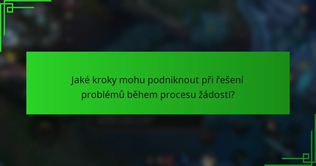 Jaké kroky mohu podniknout při řešení problémů během procesu žádosti?